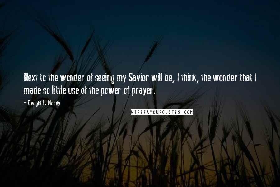 Dwight L. Moody Quotes: Next to the wonder of seeing my Savior will be, I think, the wonder that I made so little use of the power of prayer.