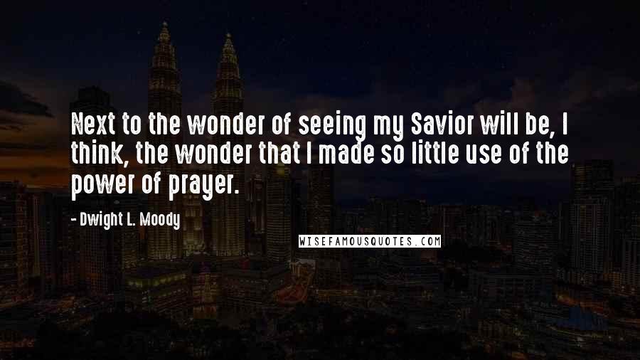 Dwight L. Moody Quotes: Next to the wonder of seeing my Savior will be, I think, the wonder that I made so little use of the power of prayer.