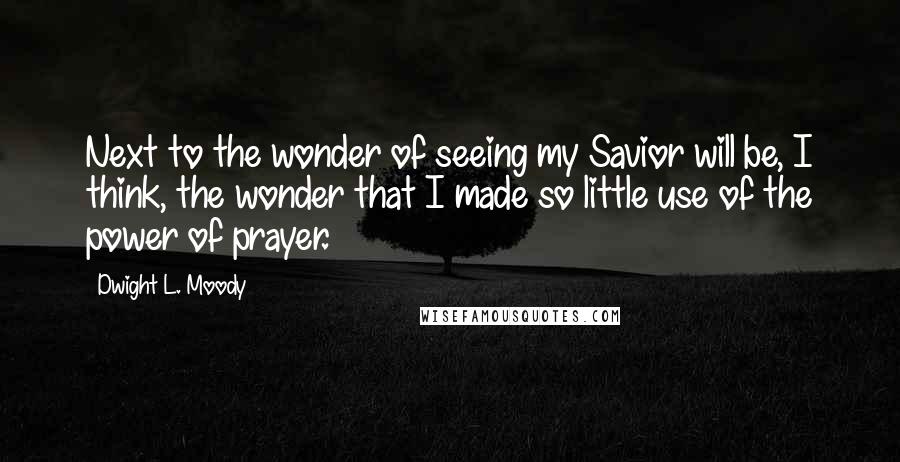 Dwight L. Moody Quotes: Next to the wonder of seeing my Savior will be, I think, the wonder that I made so little use of the power of prayer.