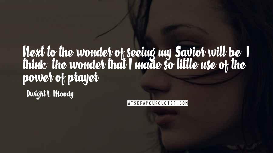 Dwight L. Moody Quotes: Next to the wonder of seeing my Savior will be, I think, the wonder that I made so little use of the power of prayer.