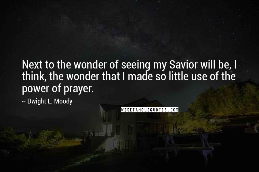 Dwight L. Moody Quotes: Next to the wonder of seeing my Savior will be, I think, the wonder that I made so little use of the power of prayer.