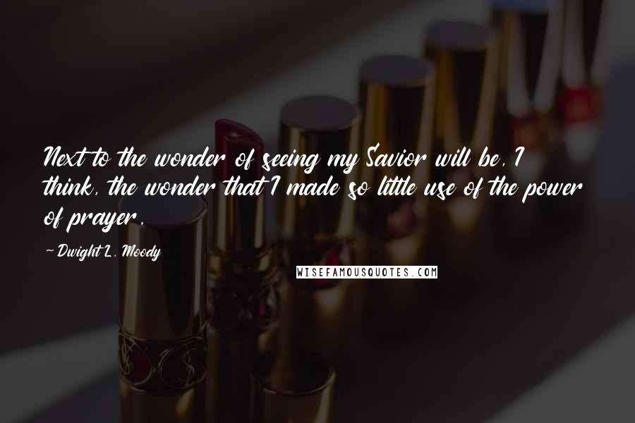 Dwight L. Moody Quotes: Next to the wonder of seeing my Savior will be, I think, the wonder that I made so little use of the power of prayer.