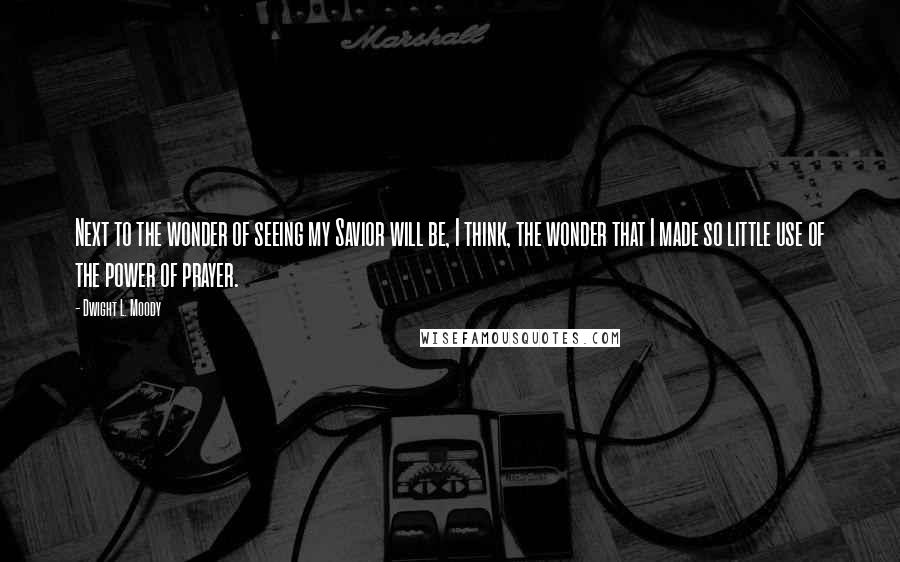Dwight L. Moody Quotes: Next to the wonder of seeing my Savior will be, I think, the wonder that I made so little use of the power of prayer.
