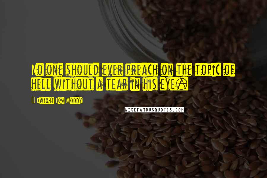 Dwight L. Moody Quotes: No one should ever preach on the topic of hell without a tear in his eye.
