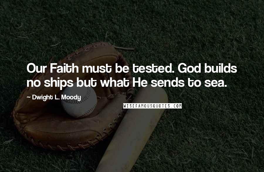 Dwight L. Moody Quotes: Our Faith must be tested. God builds no ships but what He sends to sea.