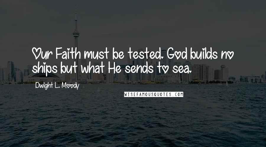 Dwight L. Moody Quotes: Our Faith must be tested. God builds no ships but what He sends to sea.