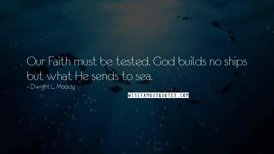 Dwight L. Moody Quotes: Our Faith must be tested. God builds no ships but what He sends to sea.