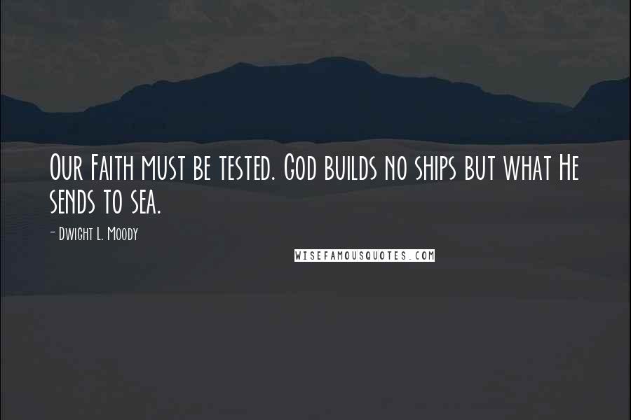 Dwight L. Moody Quotes: Our Faith must be tested. God builds no ships but what He sends to sea.