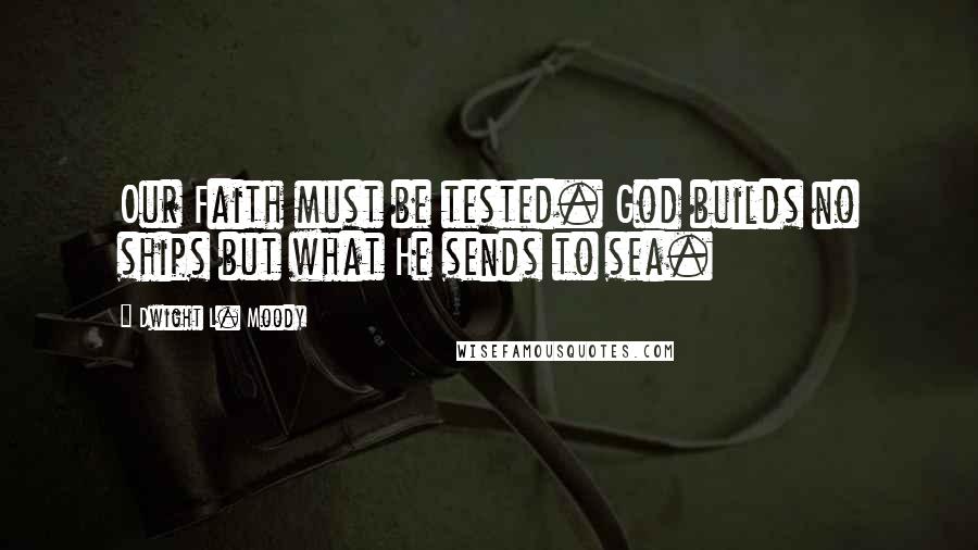 Dwight L. Moody Quotes: Our Faith must be tested. God builds no ships but what He sends to sea.