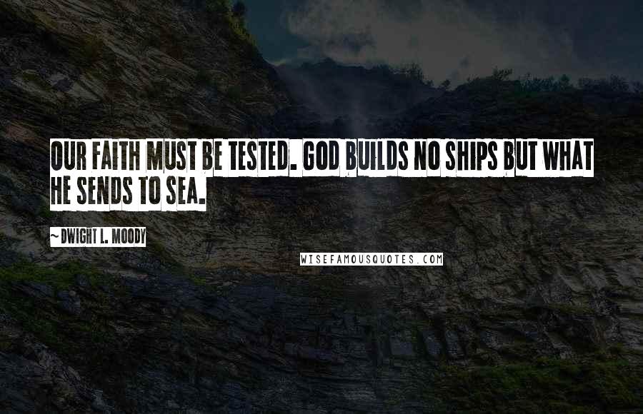 Dwight L. Moody Quotes: Our Faith must be tested. God builds no ships but what He sends to sea.