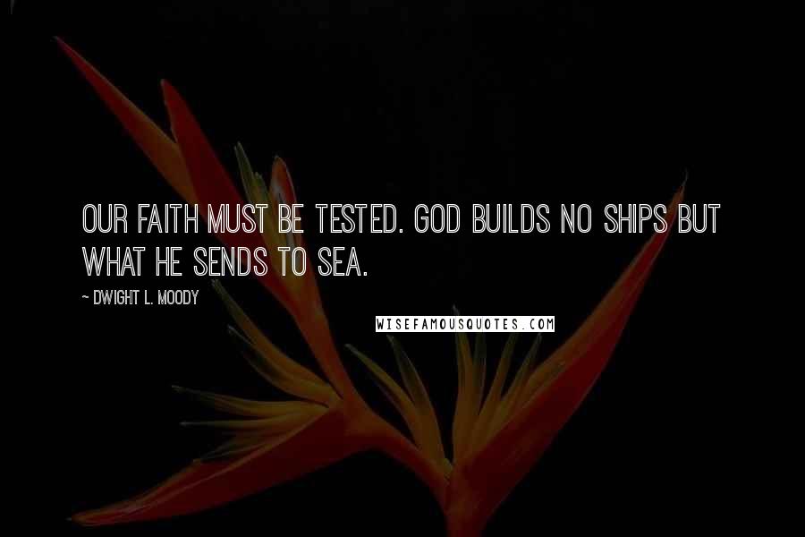 Dwight L. Moody Quotes: Our Faith must be tested. God builds no ships but what He sends to sea.