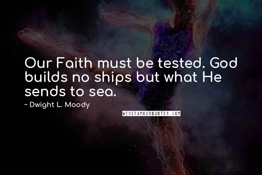 Dwight L. Moody Quotes: Our Faith must be tested. God builds no ships but what He sends to sea.