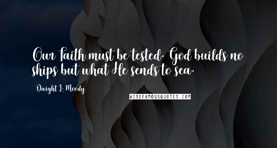 Dwight L. Moody Quotes: Our Faith must be tested. God builds no ships but what He sends to sea.