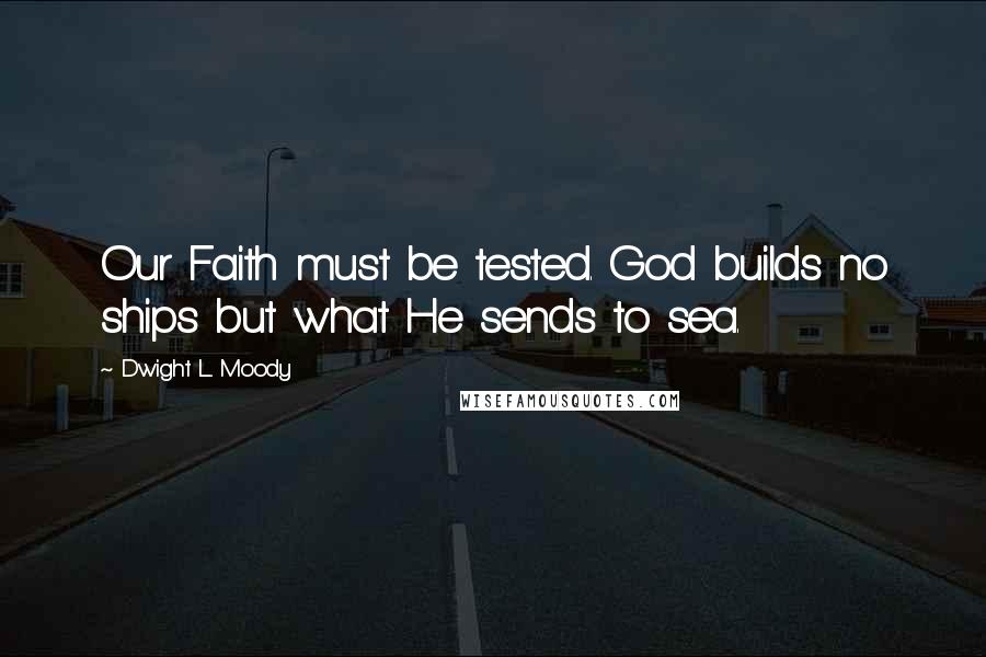 Dwight L. Moody Quotes: Our Faith must be tested. God builds no ships but what He sends to sea.