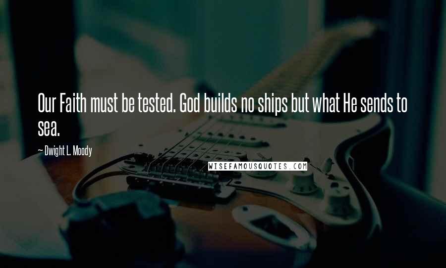 Dwight L. Moody Quotes: Our Faith must be tested. God builds no ships but what He sends to sea.