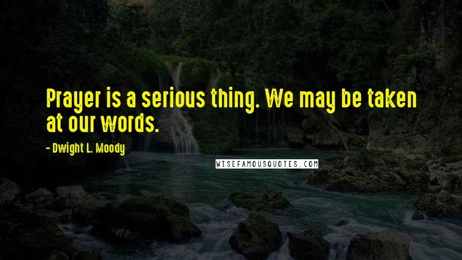 Dwight L. Moody Quotes: Prayer is a serious thing. We may be taken at our words.