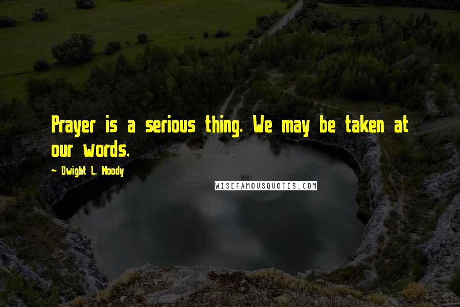 Dwight L. Moody Quotes: Prayer is a serious thing. We may be taken at our words.