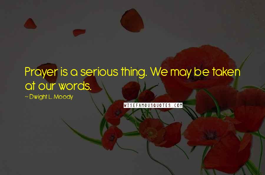 Dwight L. Moody Quotes: Prayer is a serious thing. We may be taken at our words.