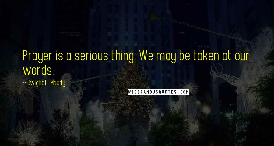 Dwight L. Moody Quotes: Prayer is a serious thing. We may be taken at our words.