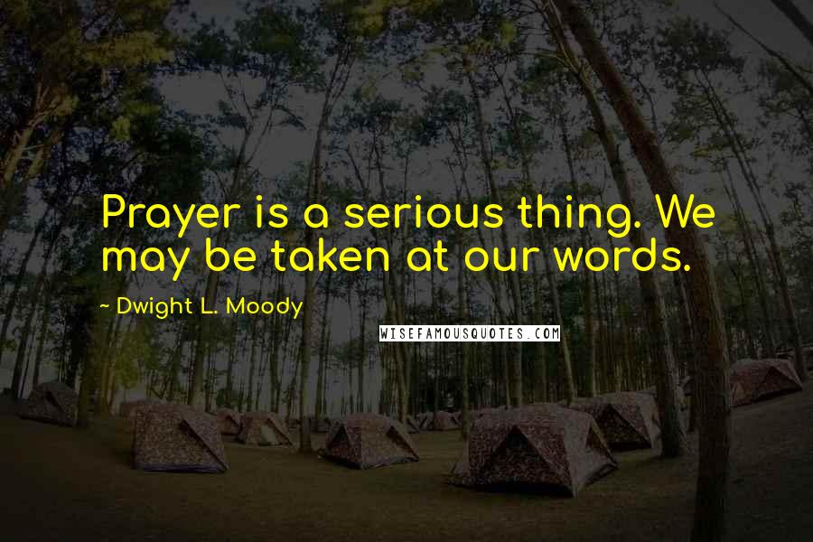 Dwight L. Moody Quotes: Prayer is a serious thing. We may be taken at our words.