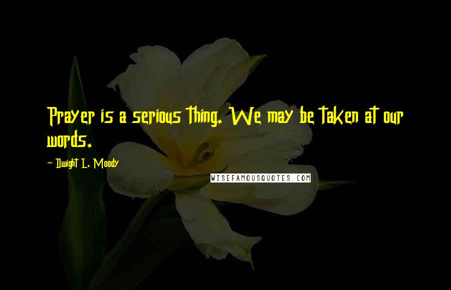 Dwight L. Moody Quotes: Prayer is a serious thing. We may be taken at our words.