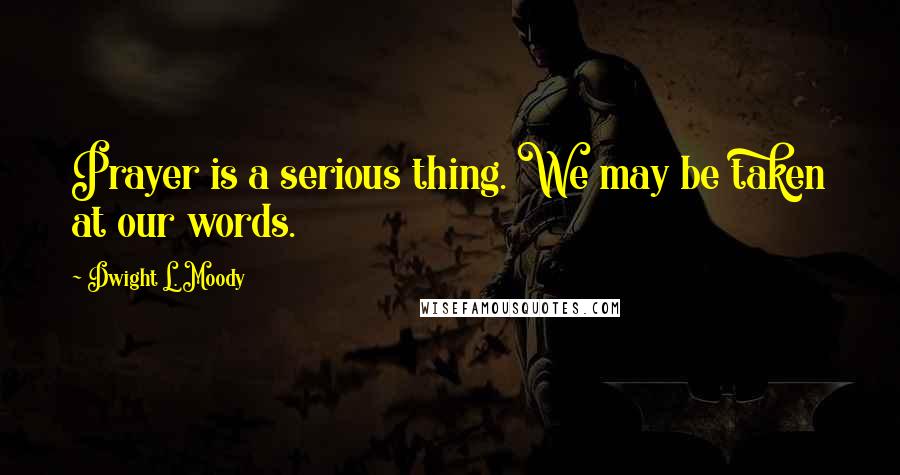 Dwight L. Moody Quotes: Prayer is a serious thing. We may be taken at our words.