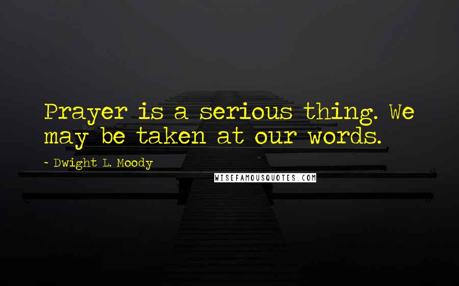 Dwight L. Moody Quotes: Prayer is a serious thing. We may be taken at our words.