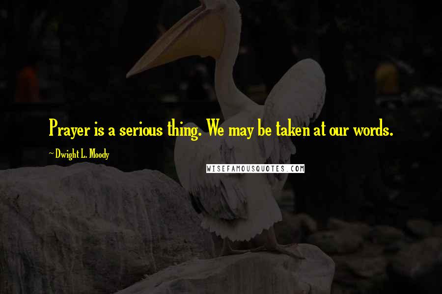 Dwight L. Moody Quotes: Prayer is a serious thing. We may be taken at our words.