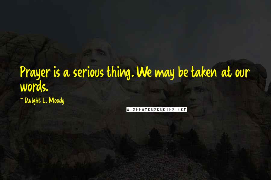 Dwight L. Moody Quotes: Prayer is a serious thing. We may be taken at our words.