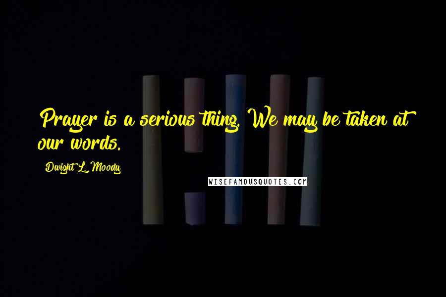 Dwight L. Moody Quotes: Prayer is a serious thing. We may be taken at our words.