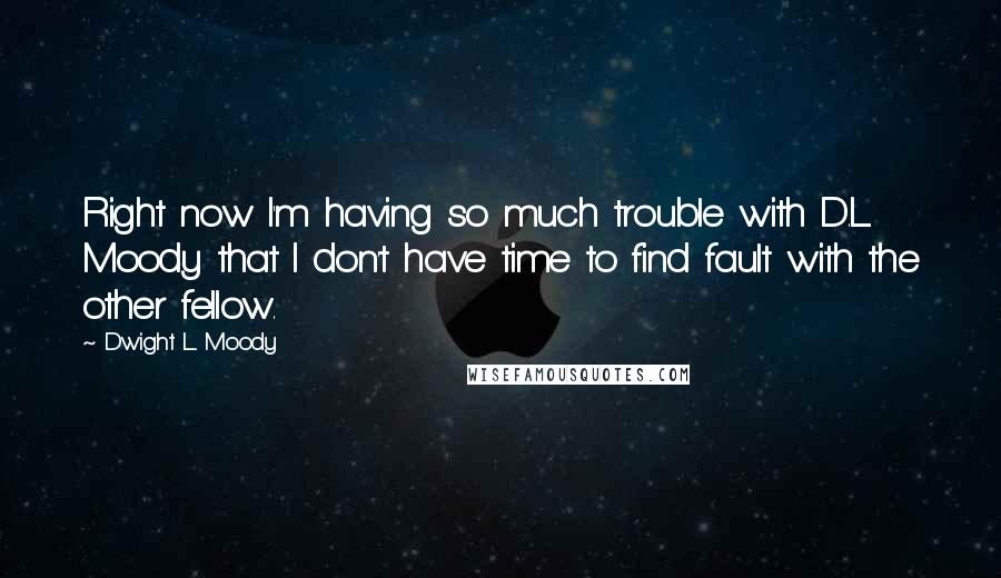 Dwight L. Moody Quotes: Right now I'm having so much trouble with D.L. Moody that I don't have time to find fault with the other fellow.