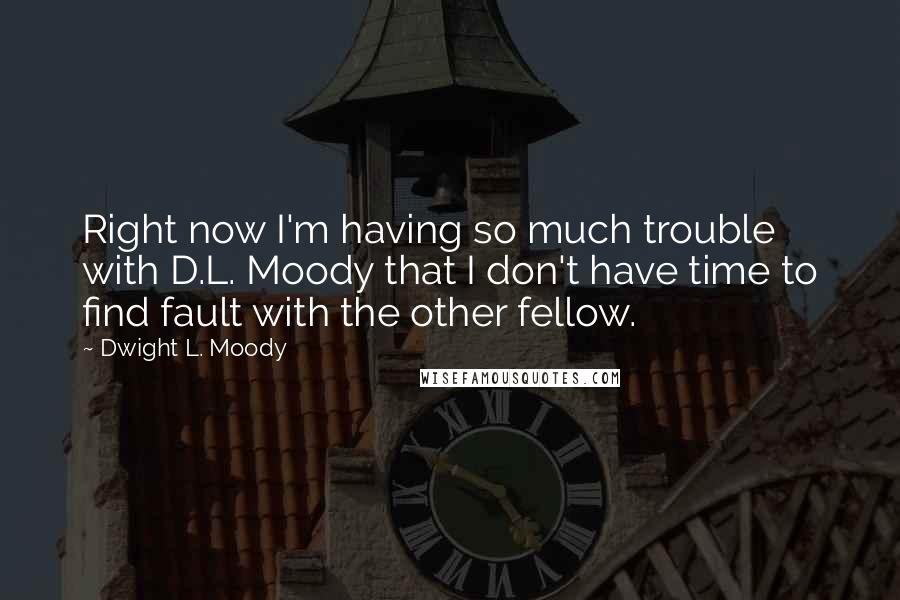 Dwight L. Moody Quotes: Right now I'm having so much trouble with D.L. Moody that I don't have time to find fault with the other fellow.