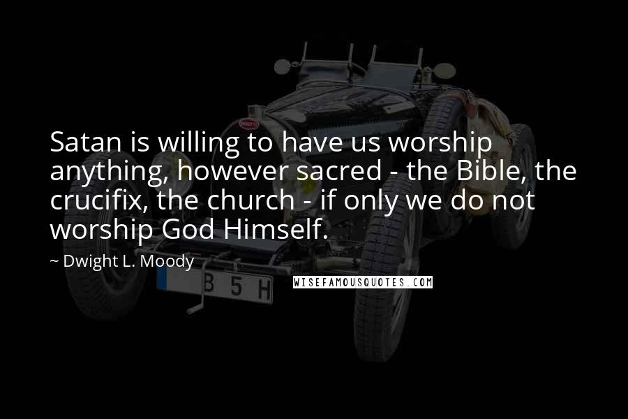 Dwight L. Moody Quotes: Satan is willing to have us worship anything, however sacred - the Bible, the crucifix, the church - if only we do not worship God Himself.