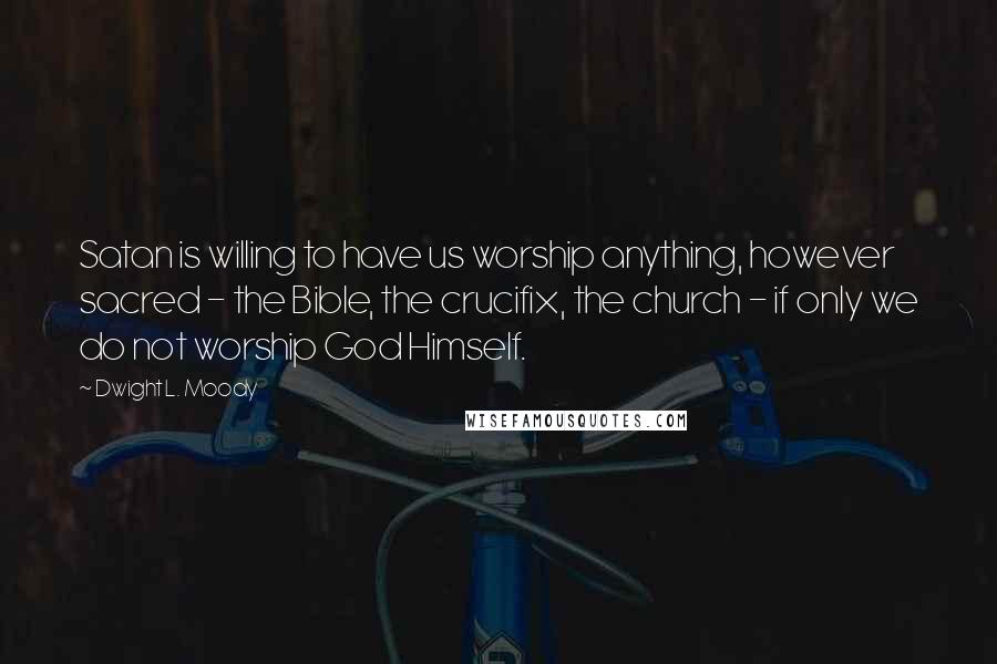 Dwight L. Moody Quotes: Satan is willing to have us worship anything, however sacred - the Bible, the crucifix, the church - if only we do not worship God Himself.