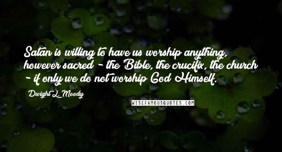 Dwight L. Moody Quotes: Satan is willing to have us worship anything, however sacred - the Bible, the crucifix, the church - if only we do not worship God Himself.