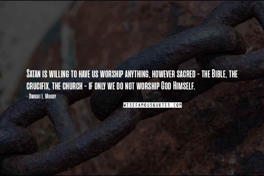 Dwight L. Moody Quotes: Satan is willing to have us worship anything, however sacred - the Bible, the crucifix, the church - if only we do not worship God Himself.