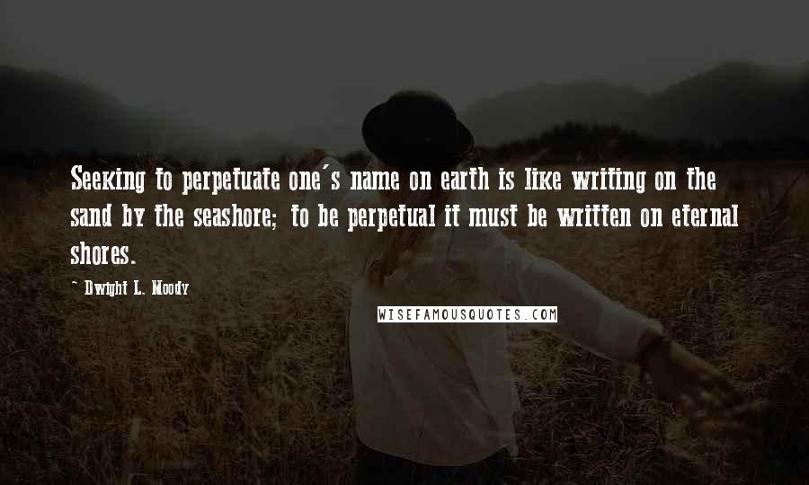 Dwight L. Moody Quotes: Seeking to perpetuate one's name on earth is like writing on the sand by the seashore; to be perpetual it must be written on eternal shores.