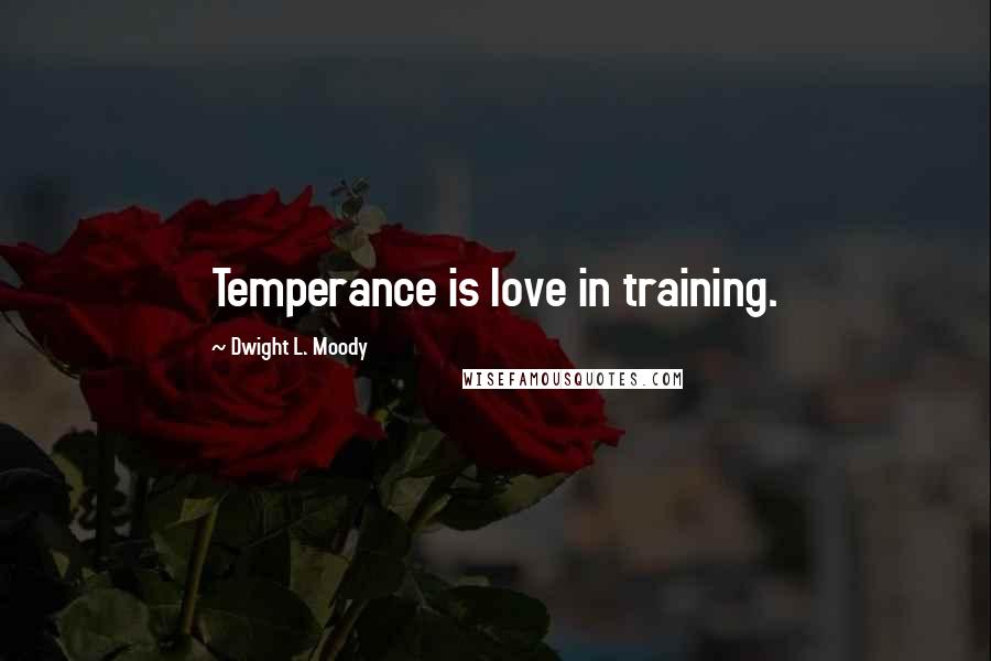 Dwight L. Moody Quotes: Temperance is love in training.