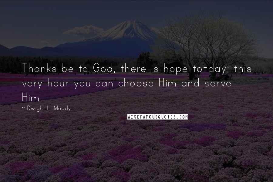 Dwight L. Moody Quotes: Thanks be to God, there is hope to-day; this very hour you can choose Him and serve Him.