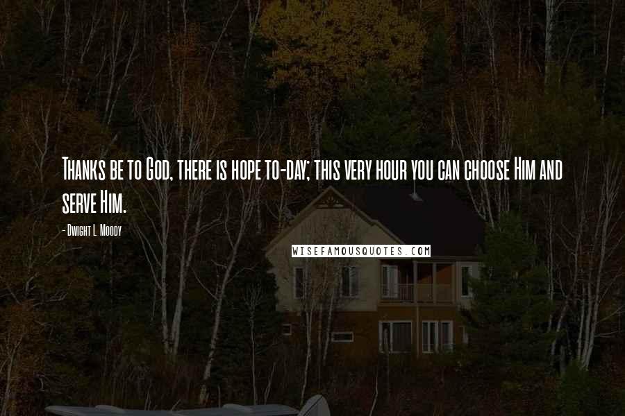 Dwight L. Moody Quotes: Thanks be to God, there is hope to-day; this very hour you can choose Him and serve Him.