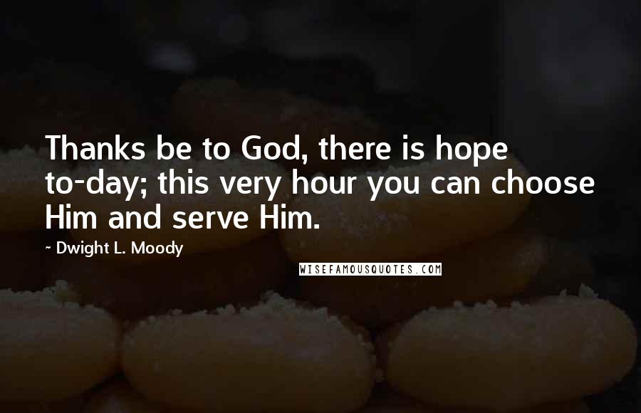 Dwight L. Moody Quotes: Thanks be to God, there is hope to-day; this very hour you can choose Him and serve Him.