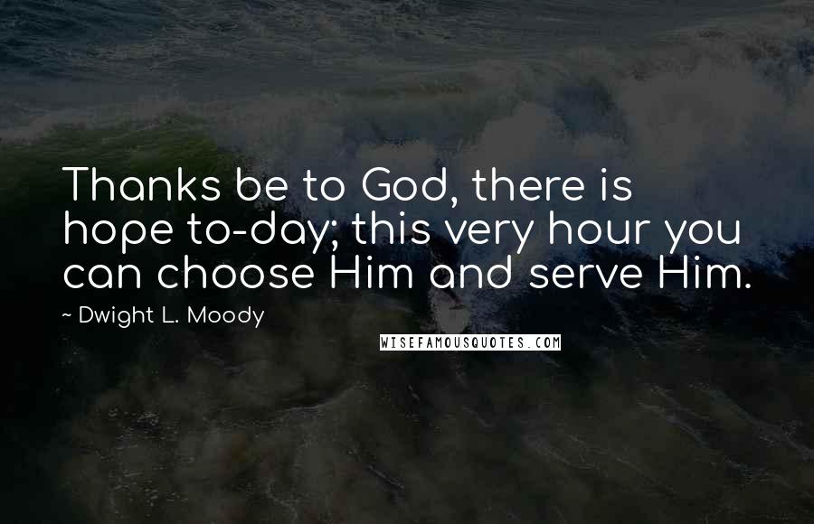 Dwight L. Moody Quotes: Thanks be to God, there is hope to-day; this very hour you can choose Him and serve Him.