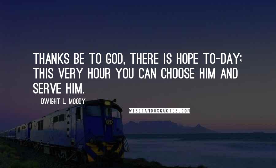 Dwight L. Moody Quotes: Thanks be to God, there is hope to-day; this very hour you can choose Him and serve Him.