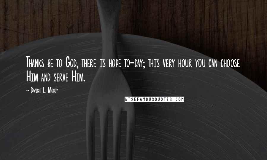 Dwight L. Moody Quotes: Thanks be to God, there is hope to-day; this very hour you can choose Him and serve Him.