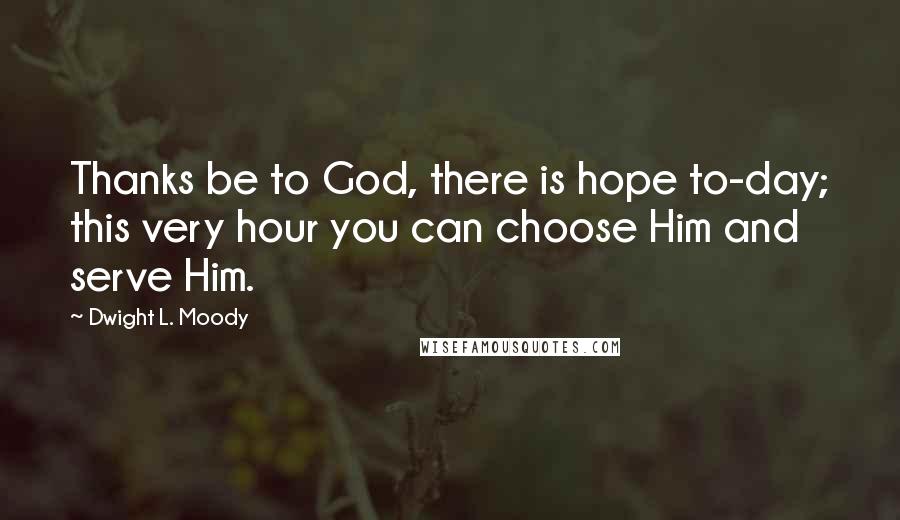 Dwight L. Moody Quotes: Thanks be to God, there is hope to-day; this very hour you can choose Him and serve Him.