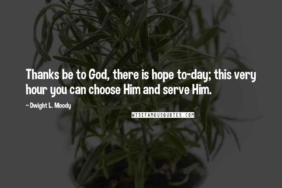 Dwight L. Moody Quotes: Thanks be to God, there is hope to-day; this very hour you can choose Him and serve Him.