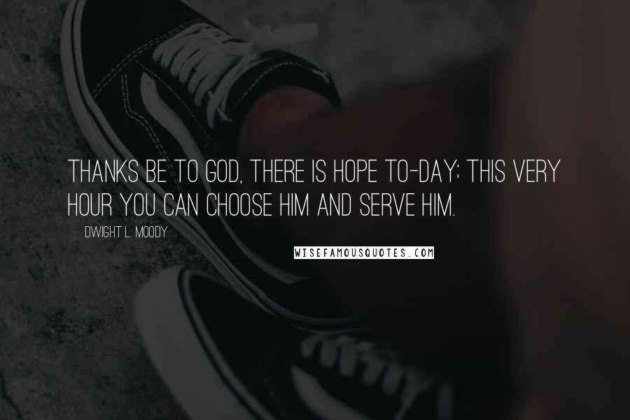 Dwight L. Moody Quotes: Thanks be to God, there is hope to-day; this very hour you can choose Him and serve Him.