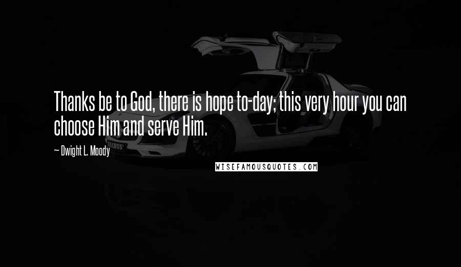 Dwight L. Moody Quotes: Thanks be to God, there is hope to-day; this very hour you can choose Him and serve Him.