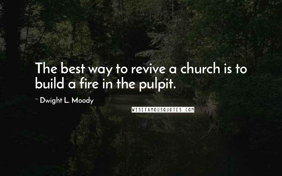 Dwight L. Moody Quotes: The best way to revive a church is to build a fire in the pulpit.