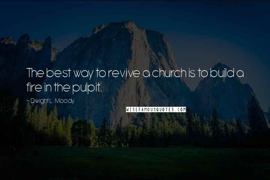 Dwight L. Moody Quotes: The best way to revive a church is to build a fire in the pulpit.